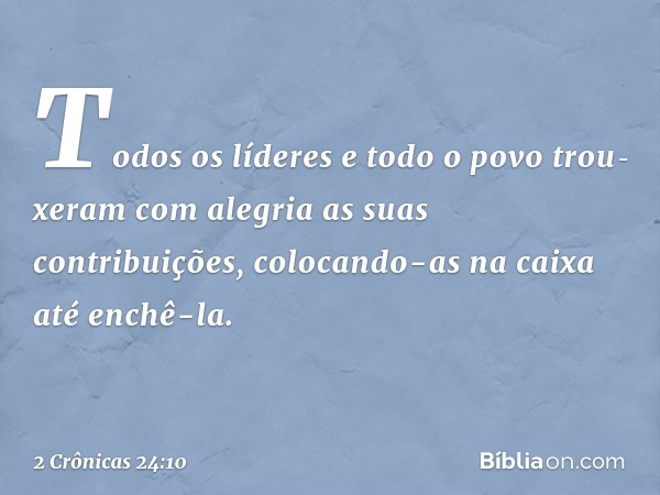 To­dos os líderes e todo o povo trou­xeram com alegria as suas contribuições, colocando-as na caixa até enchê-la. -- 2 Crônicas 24:10