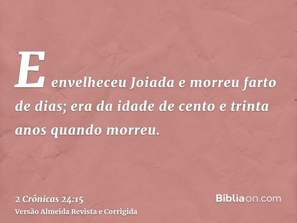 E envelheceu Joiada e morreu farto de dias; era da idade de cento e trinta anos quando morreu.