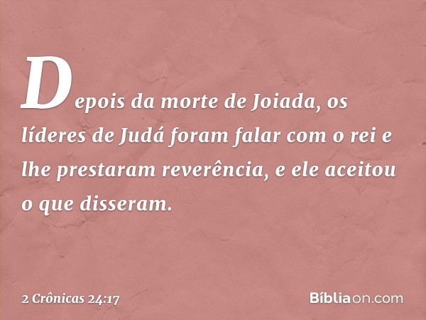 Depois da morte de Joiada, os líderes de Judá foram falar com o rei e lhe prestaram reverência, e ele aceitou o que disseram. -- 2 Crônicas 24:17