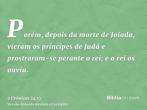 Porém, depois da morte de Joiada, vieram os príncipes de Judá e prostraram-se perante o rei; e o rei os ouviu.