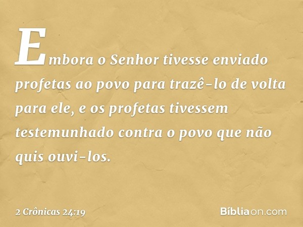 Em­bora o Senhor tivesse enviado profetas ao povo para trazê-lo de volta para ele, e os profetas tivessem testemunhado contra o povo que não quis ouvi-los. -- 2