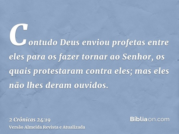 Contudo Deus enviou profetas entre eles para os fazer tornar ao Senhor, os quais protestaram contra eles; mas eles não lhes deram ouvidos.