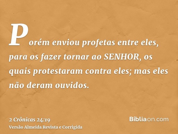 Porém enviou profetas entre eles, para os fazer tornar ao SENHOR, os quais protestaram contra eles; mas eles não deram ouvidos.