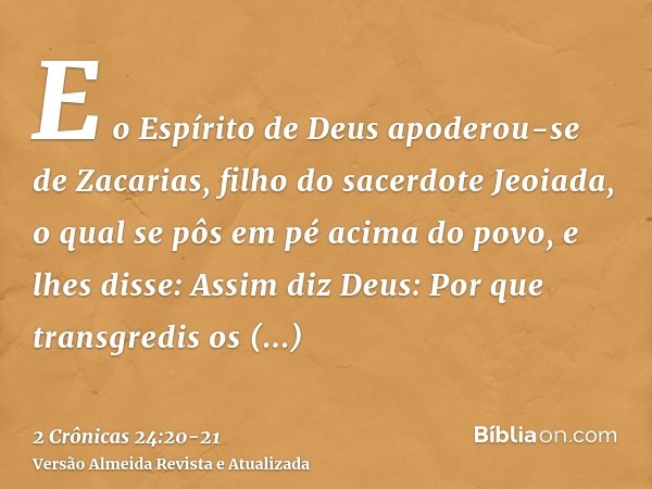 E o Espírito de Deus apoderou-se de Zacarias, filho do sacerdote Jeoiada, o qual se pôs em pé acima do povo, e lhes disse: Assim diz Deus: Por que transgredis o