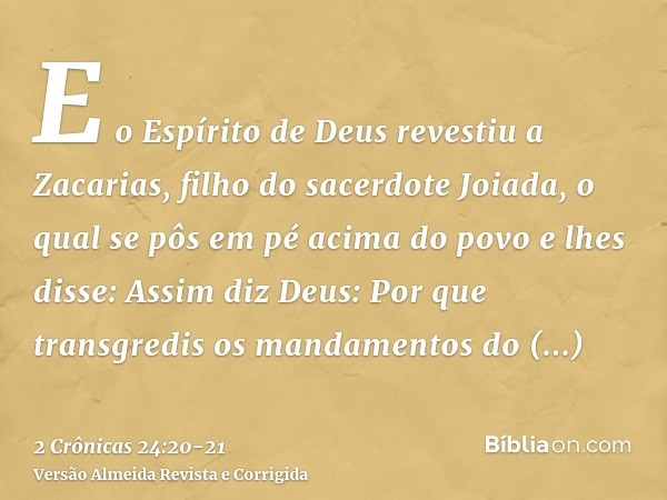 E o Espírito de Deus revestiu a Zacarias, filho do sacerdote Joiada, o qual se pôs em pé acima do povo e lhes disse: Assim diz Deus: Por que transgredis os mand