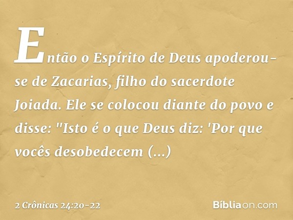 Então o Espírito de Deus apoderou-se de Za­carias, filho do sacerdote Joiada. Ele se colocou diante do povo e disse: "Isto é o que Deus diz: 'Por que vocês deso