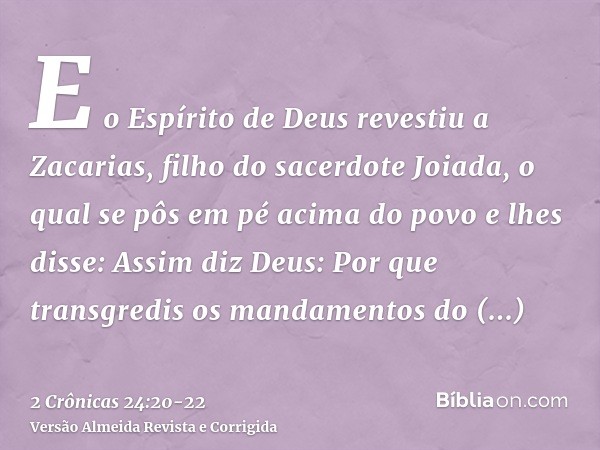 E o Espírito de Deus revestiu a Zacarias, filho do sacerdote Joiada, o qual se pôs em pé acima do povo e lhes disse: Assim diz Deus: Por que transgredis os mand