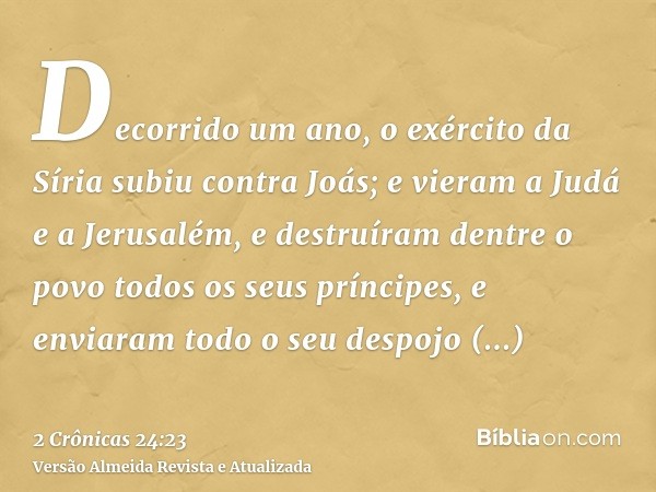 Decorrido um ano, o exército da Síria subiu contra Joás; e vieram a Judá e a Jerusalém, e destruíram dentre o povo todos os seus príncipes, e enviaram todo o se