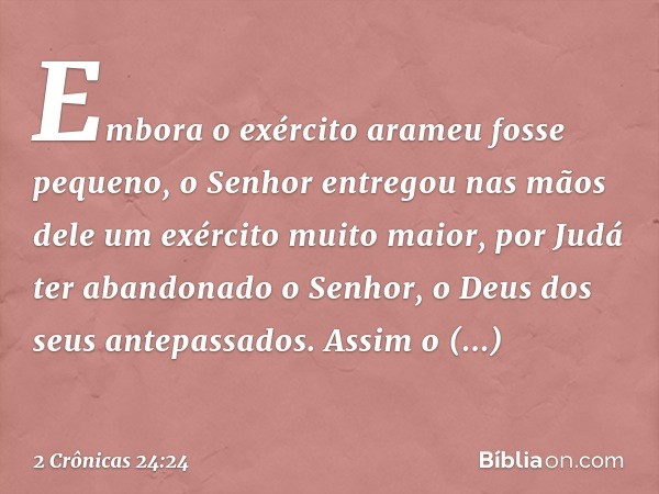 Em­bora o exér­cito arameu fosse pequeno, o Senhor entregou nas mãos dele um exército muito maior, por Judá ter abandonado o Senhor, o Deus dos seus antepassado