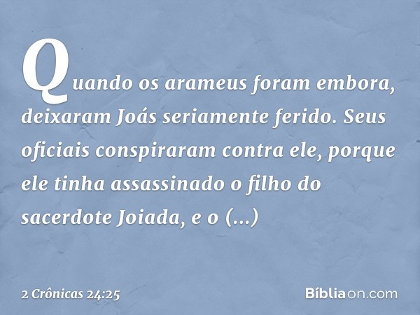 Quando os arameus foram embora, deixaram Joás seriamente ferido. Seus oficiais ­conspiraram contra ele, porque ele tinha assassinado o filho do sacerdote Joiada