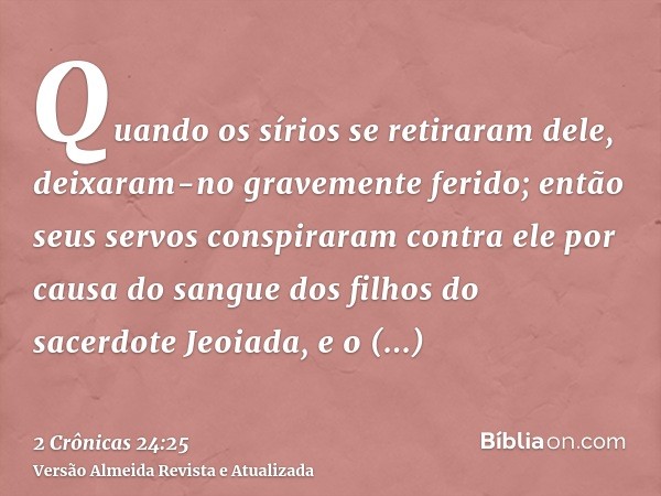 Quando os sírios se retiraram dele, deixaram-no gravemente ferido; então seus servos conspiraram contra ele por causa do sangue dos filhos do sacerdote Jeoiada,