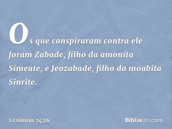 Os que conspiraram contra ele foram Zabade, filho da amonita Simeate, e Jeozabade, filho da moabita Sinrite. -- 2 Crônicas 24:26