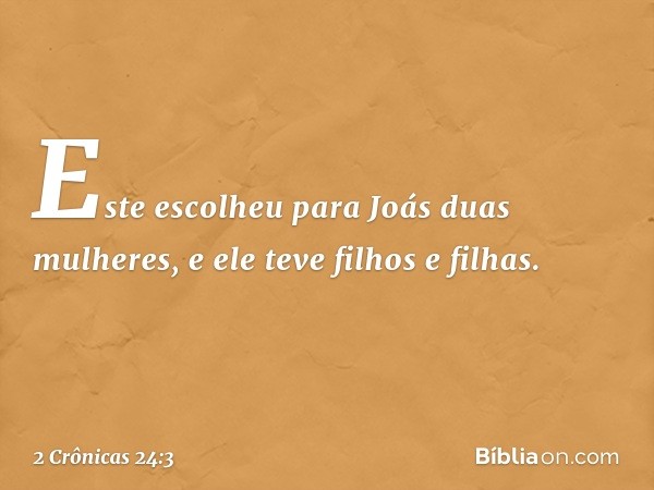 Este escolheu para Joás duas mulheres, e ele teve filhos e filhas. -- 2 Crônicas 24:3