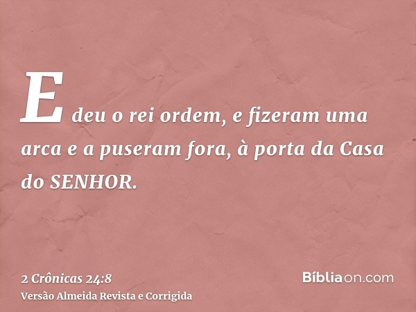 E deu o rei ordem, e fizeram uma arca e a puseram fora, à porta da Casa do SENHOR.
