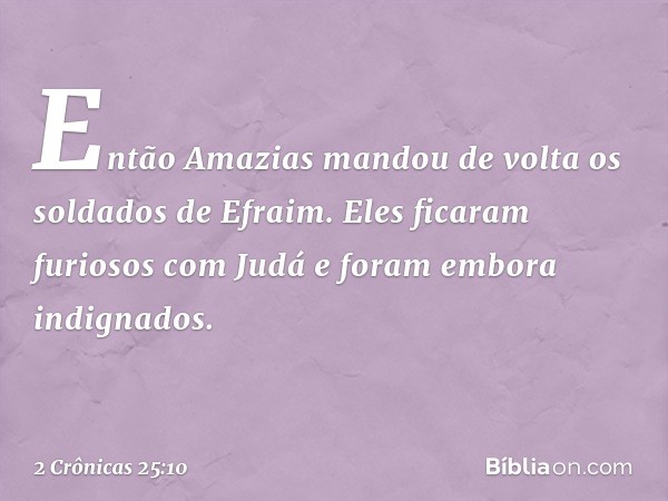 Então Amazias mandou de volta os soldados de Efraim. Eles ficaram furiosos com Judá e foram embora indignados. -- 2 Crônicas 25:10