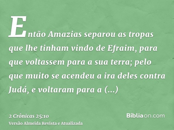 Então Amazias separou as tropas que lhe tinham vindo de Efraim, para que voltassem para a sua terra; pelo que muito se acendeu a ira deles contra Judá, e voltar