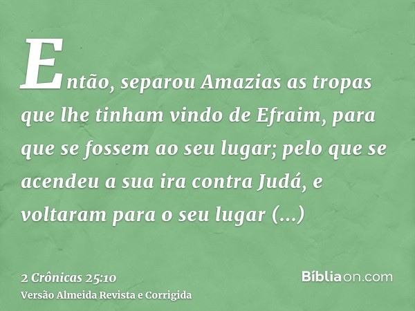Então, separou Amazias as tropas que lhe tinham vindo de Efraim, para que se fossem ao seu lugar; pelo que se acendeu a sua ira contra Judá, e voltaram para o s