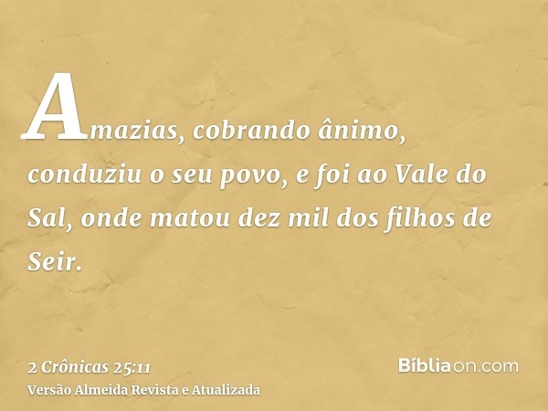 Amazias, cobrando ânimo, conduziu o seu povo, e foi ao Vale do Sal, onde matou dez mil dos filhos de Seir.