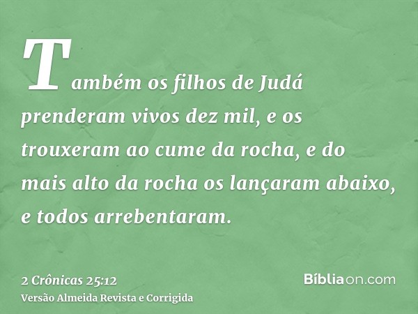 Também os filhos de Judá prenderam vivos dez mil, e os trouxeram ao cume da rocha, e do mais alto da rocha os lançaram abaixo, e todos arrebentaram.