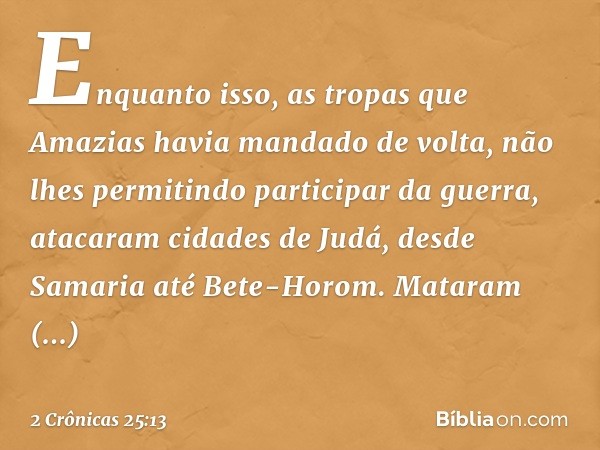 Enquanto isso, as tropas que Amazias havia mandado de volta, não lhes permitindo participar da guerra, atacaram cidades de Judá, desde Samaria até Bete-Horom. M