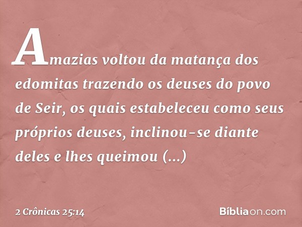 Amazias voltou da matança dos edomitas trazendo os deuses do povo de Seir, os quais estabeleceu como seus próprios deuses, inclinou-se diante deles e lhes queim