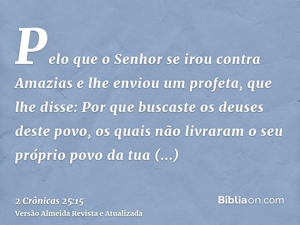 Pelo que o Senhor se irou contra Amazias e lhe enviou um profeta, que lhe disse: Por que buscaste os deuses deste povo, os quais não livraram o seu próprio povo