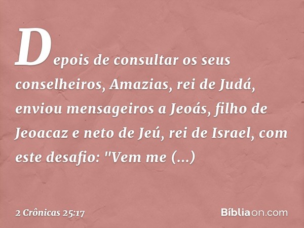 Depois de consultar os seus conselheiros, Amazias, rei de Judá, enviou mensageiros a Jeoás, filho de Jeoacaz e neto de Jeú, rei de Israel, com este desafio: "Ve