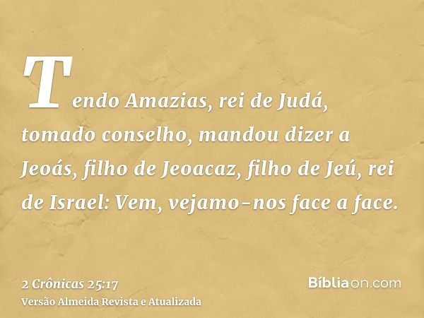 Tendo Amazias, rei de Judá, tomado conselho, mandou dizer a Jeoás, filho de Jeoacaz, filho de Jeú, rei de Israel: Vem, vejamo-nos face a face.