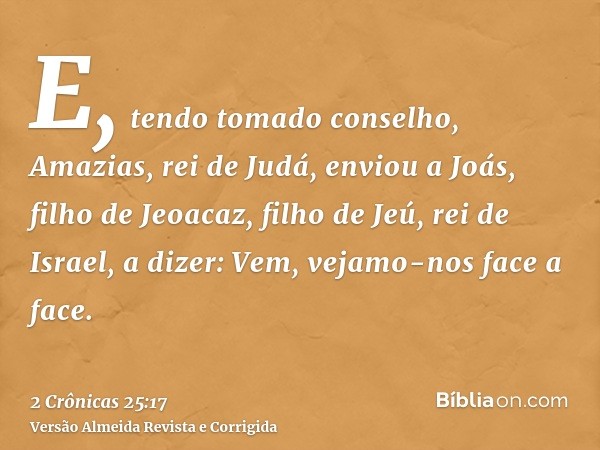 E, tendo tomado conselho, Amazias, rei de Judá, enviou a Joás, filho de Jeoacaz, filho de Jeú, rei de Israel, a dizer: Vem, vejamo-nos face a face.