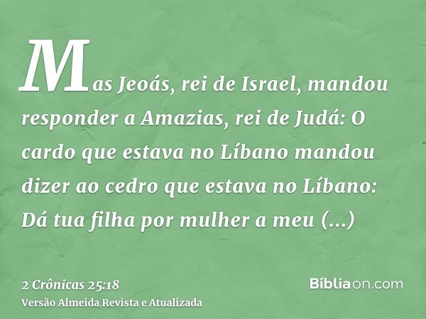 Mas Jeoás, rei de Israel, mandou responder a Amazias, rei de Judá: O cardo que estava no Líbano mandou dizer ao cedro que estava no Líbano: Dá tua filha por mul