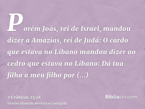 Porém Joás, rei de Israel, mandou dizer a Amazias, rei de Judá: O cardo que estava no Líbano mandou dizer ao cedro que estava no Líbano: Dá tua filha a meu filh