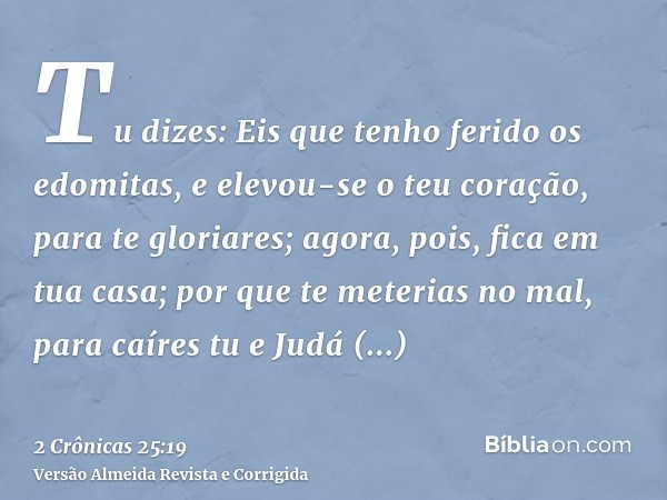 Tu dizes: Eis que tenho ferido os edomitas, e elevou-se o teu coração, para te gloriares; agora, pois, fica em tua casa; por que te meterias no mal, para caíres