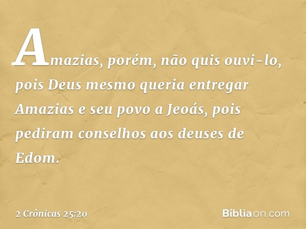 Amazias, porém, não quis ouvi-lo, pois Deus mesmo queria entregar Amazias e seu povo a Jeoás, pois pediram conselhos aos deuses de Edom. -- 2 Crônicas 25:20