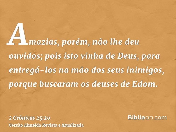 Amazias, porém, não lhe deu ouvidos; pois isto vinha de Deus, para entregá-los na mão dos seus inimigos, porque buscaram os deuses de Edom.