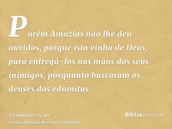 Porém Amazias não lhe deu ouvidos, porque isto vinha de Deus, para entregá-los nas mãos dos seus inimigos, porquanto buscaram os deuses dos edomitas.
