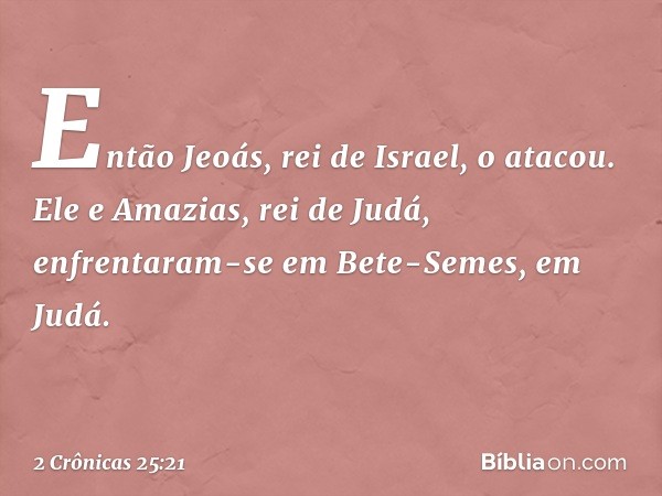 Então Jeoás, rei de Israel, o atacou. Ele e Amazias, rei de Judá, enfrentaram-se em Bete-Semes, em Judá. -- 2 Crônicas 25:21