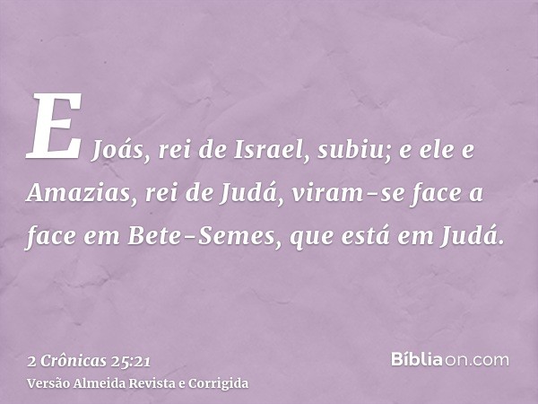E Joás, rei de Israel, subiu; e ele e Amazias, rei de Judá, viram-se face a face em Bete-Semes, que está em Judá.