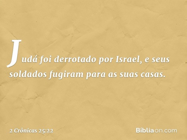 Judá foi derrotado por Israel, e seus soldados fugiram para as suas casas. -- 2 Crônicas 25:22