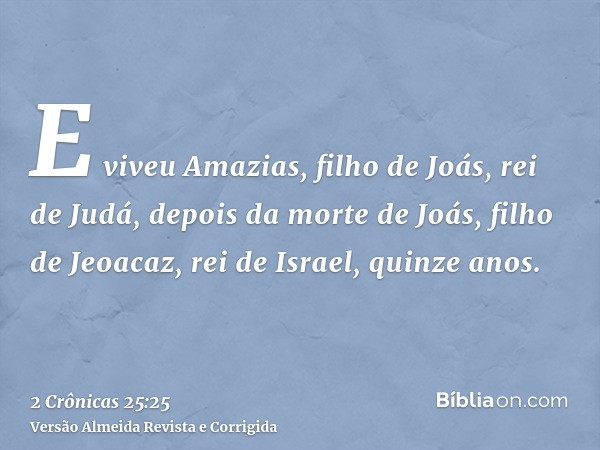 E viveu Amazias, filho de Joás, rei de Judá, depois da morte de Joás, filho de Jeoacaz, rei de Israel, quinze anos.