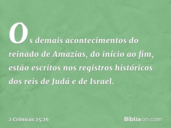 Os demais acontecimentos do reinado de Amazias, do início ao fim, estão escritos nos registros históricos dos reis de Judá e de Israel. -- 2 Crônicas 25:26