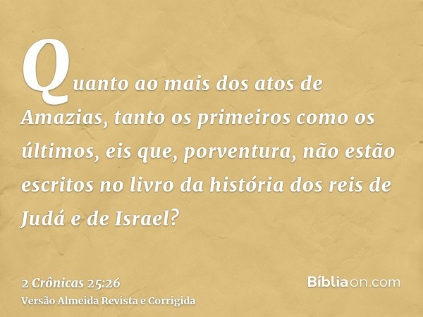 Quanto ao mais dos atos de Amazias, tanto os primeiros como os últimos, eis que, porventura, não estão escritos no livro da história dos reis de Judá e de Israe