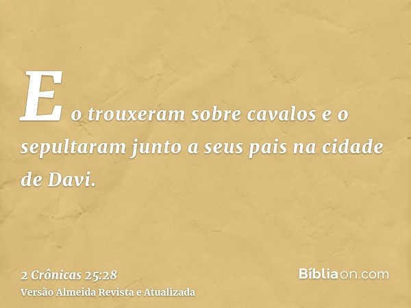 E o trouxeram sobre cavalos e o sepultaram junto a seus pais na cidade de Davi.