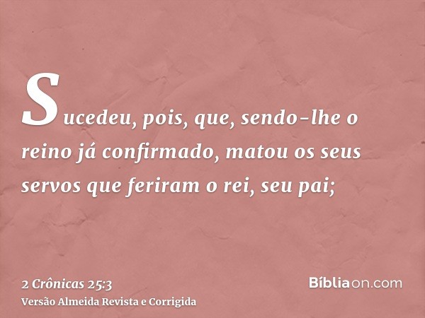 Sucedeu, pois, que, sendo-lhe o reino já confirmado, matou os seus servos que feriram o rei, seu pai;