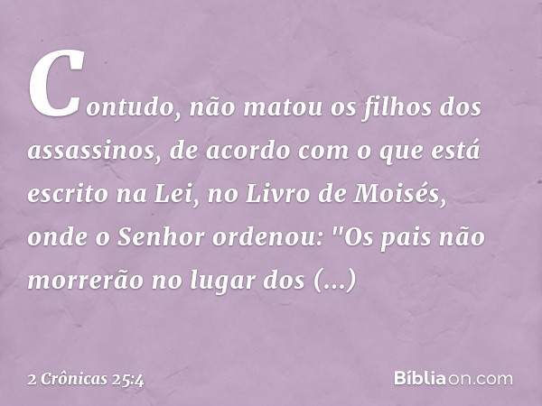 Contudo, não matou os filhos dos assassinos, de acordo com o que está escrito na Lei, no Livro de Moisés, onde o Senhor ordenou: "Os pais não morrerão no lugar 