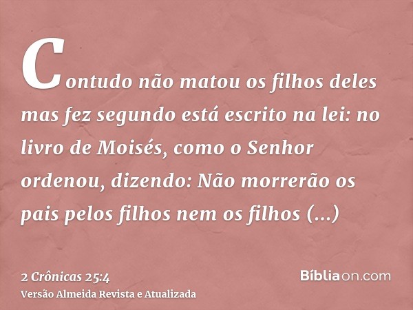 Contudo não matou os filhos deles mas fez segundo está escrito na lei: no livro de Moisés, como o Senhor ordenou, dizendo: Não morrerão os pais pelos filhos nem