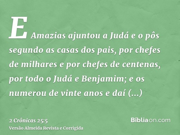 E Amazias ajuntou a Judá e o pôs segundo as casas dos pais, por chefes de milhares e por chefes de centenas, por todo o Judá e Benjamim; e os numerou de vinte a