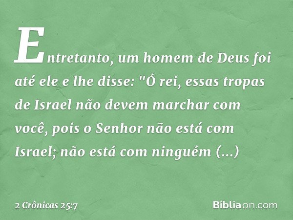 Entretanto, um homem de Deus foi até ele e lhe disse: "Ó rei, essas tropas de Israel não devem marchar com você, pois o Senhor não está com Israel; não está com