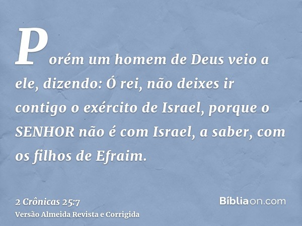 Porém um homem de Deus veio a ele, dizendo: Ó rei, não deixes ir contigo o exército de Israel, porque o SENHOR não é com Israel, a saber, com os filhos de Efrai