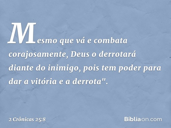 Mesmo que vá e combata corajosa­mente, Deus o derrotará diante do inimigo, pois tem poder para dar a vitória e a derrota". -- 2 Crônicas 25:8