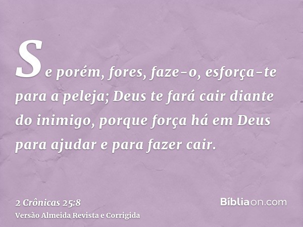 Se porém, fores, faze-o, esforça-te para a peleja; Deus te fará cair diante do inimigo, porque força há em Deus para ajudar e para fazer cair.